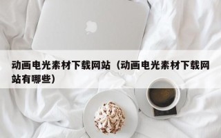 丹东动画电光素材下载网站（动画电光素材下载网站有哪些）
