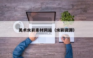 丹东美术水彩素材网站（水彩资源）