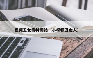 丹东视频丑女素材网站（小视频丑女人）