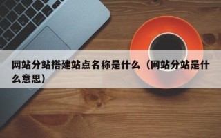丹东网站分站搭建站点名称是什么（网站分站是什么意思）