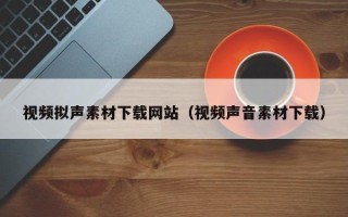 丹东视频拟声素材下载网站（视频声音素材下载）