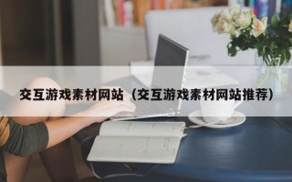 丹东交互游戏素材网站（交互游戏素材网站推荐）