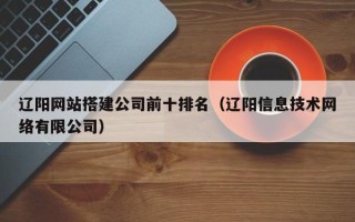丹东辽阳网站搭建公司前十排名（辽阳信息技术网络有限公司）