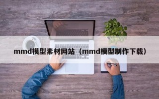 丹东mmd模型素材网站（mmd模型制作下载）
