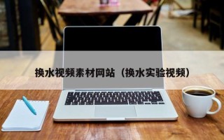丹东换水视频素材网站（换水实验视频）