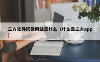 丹东三方软件搭建网站是什么（什么是三方app）