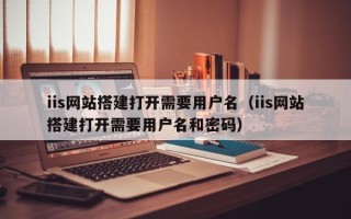 丹东iis网站搭建打开需要用户名（iis网站搭建打开需要用户名和密码）