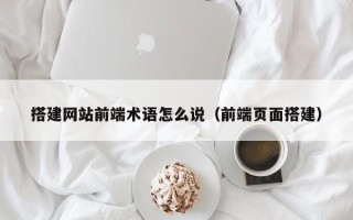 丹东搭建网站前端术语怎么说（前端页面搭建）