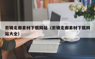 丹东剪辑走廊素材下载网站（剪辑走廊素材下载网站大全）