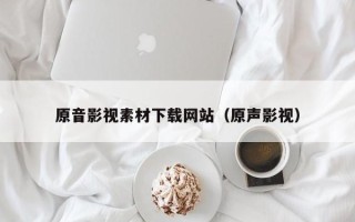 丹东原音影视素材下载网站（原声影视）