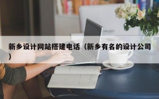 丹东新乡设计网站搭建电话（新乡有名的设计公司）