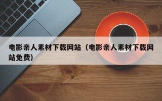 丹东电影亲人素材下载网站（电影亲人素材下载网站免费）