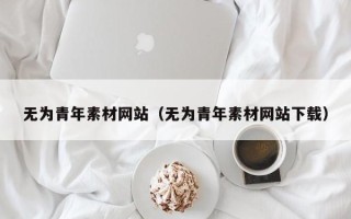 丹东无为青年素材网站（无为青年素材网站下载）
