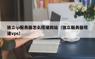 丹东独立ip服务器怎么搭建网站（独立服务器搭建vps）