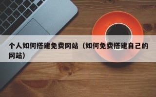 丹东个人如何搭建免费网站（如何免费搭建自己的网站）