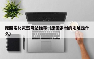 丹东原画素材灵感网站推荐（原画素材的地址是什么）