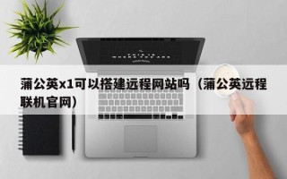 丹东蒲公英x1可以搭建远程网站吗（蒲公英远程联机官网）