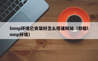 丹东lnmp环境已安装好怎么搭建网站（卸载lnmp环境）
