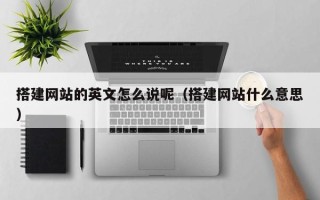 丹东搭建网站的英文怎么说呢（搭建网站什么意思）
